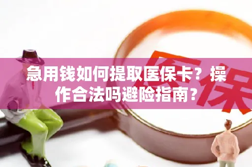 急用钱如何提取医保卡？操作合法吗避险指南？